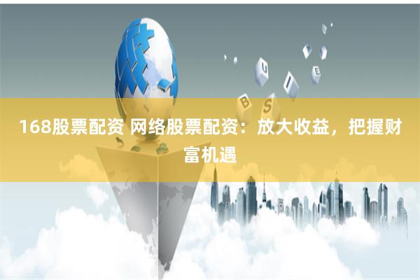 168股票配资 网络股票配资：放大收益，把握财富机遇