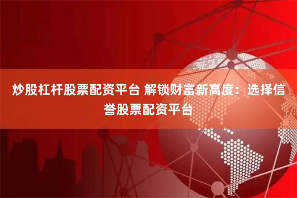 炒股杠杆股票配资平台 解锁财富新高度:选择信誉股票配资平台