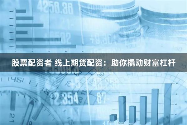股票配资者 线上期货配资：助你撬动财富杠杆