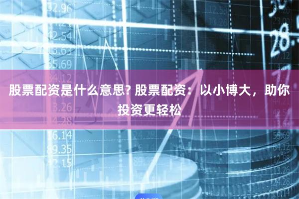 股票配资是什么意思? 股票配资：以小博大，助你投资更轻松