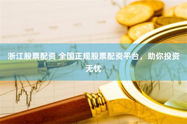 浙江股票配资 全国正规股票配资平台，助你投资无忧