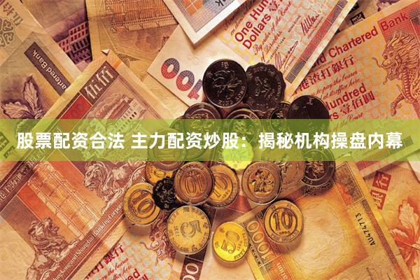 股票配资合法 主力配资炒股：揭秘机构操盘内幕