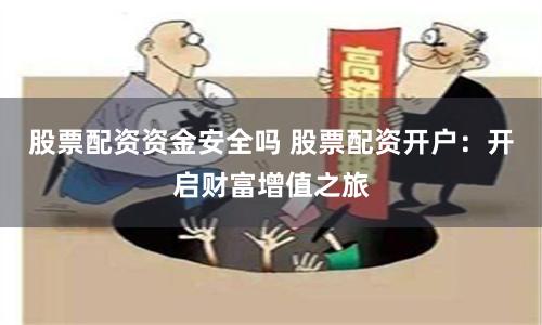 股票配资资金安全吗 股票配资开户：开启财富增值之旅