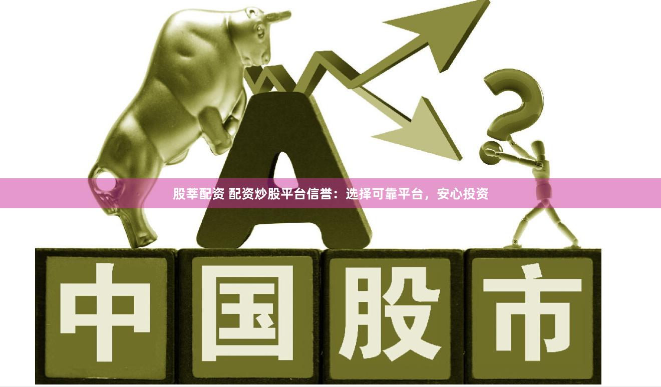股莘配资 配资炒股平台信誉：选择可靠平台，安心投资