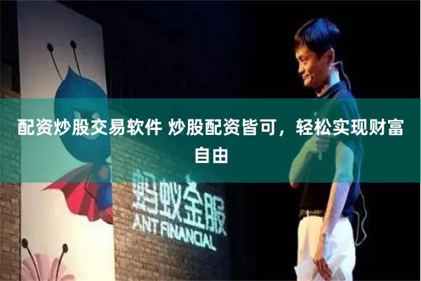 配资炒股交易软件 炒股配资皆可，轻松实现财富自由