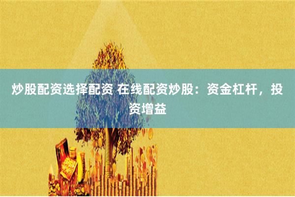 炒股配资选择配资 在线配资炒股：资金杠杆，投资增益