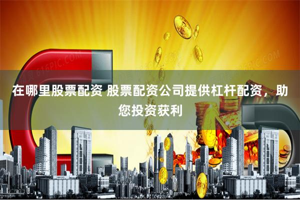 在哪里股票配资 股票配资公司提供杠杆配资，助您投资获利