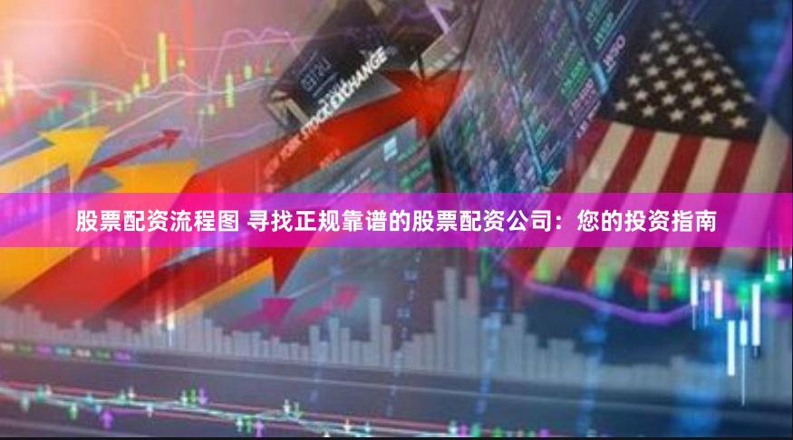 股票配资流程图 寻找正规靠谱的股票配资公司：您的投资指南