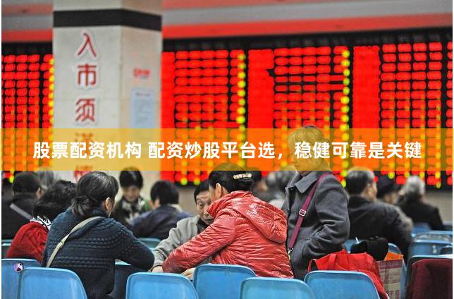 股票配资机构 配资炒股平台选，稳健可靠是关键