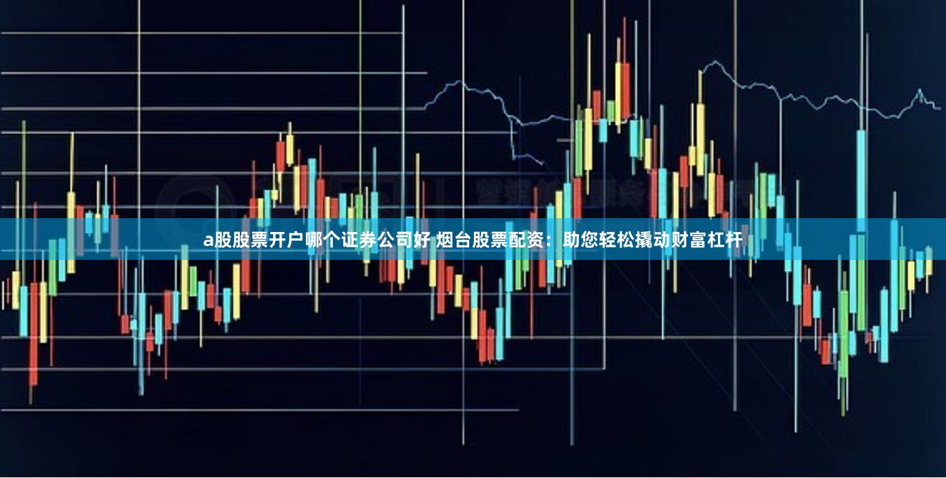 a股股票开户哪个证券公司好 烟台股票配资:助您轻松撬动财富杠杆