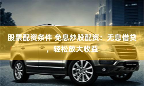 股票配资条件 免息炒股配资：无息借贷，轻松放大收益