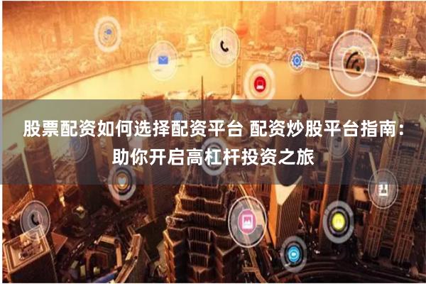 股票配资如何选择配资平台 配资炒股平台指南:助你开启高杠杆投资之旅