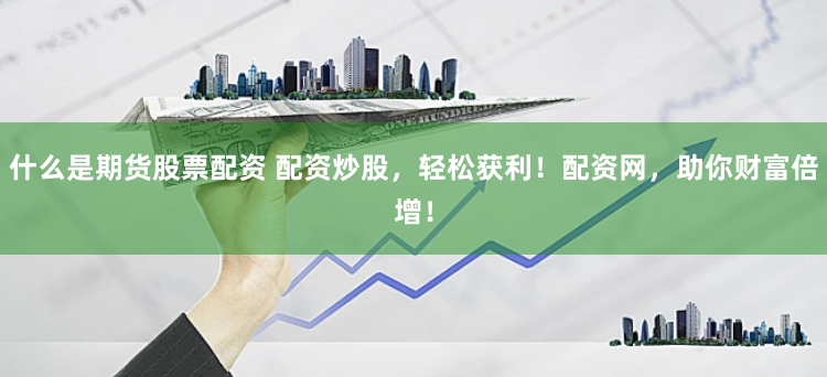 什么是期货股票配资 配资炒股，轻松获利！配资网，助你财富倍增！
