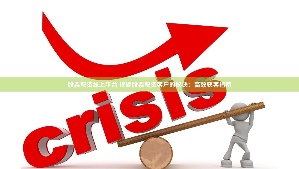 股票配资线上平台 挖掘股票配资客户的秘诀：高效获客指南