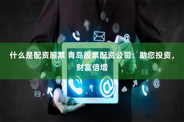 什么是配资股票 青岛股票配资公司：助您投资，财富倍增