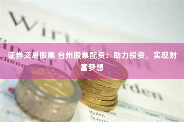证券交易股票 台州股票配资：助力投资，实现财富梦想