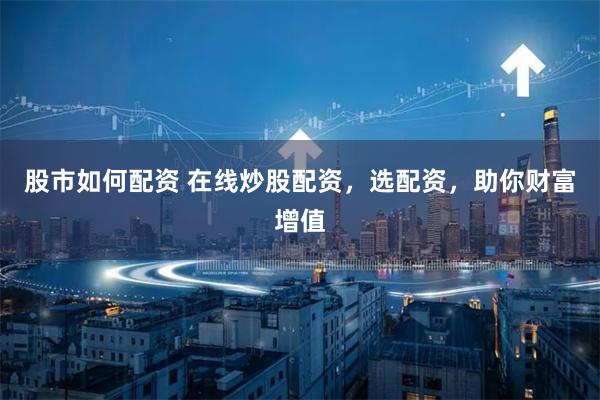 股市如何配资 在线炒股配资，选配资，助你财富增值