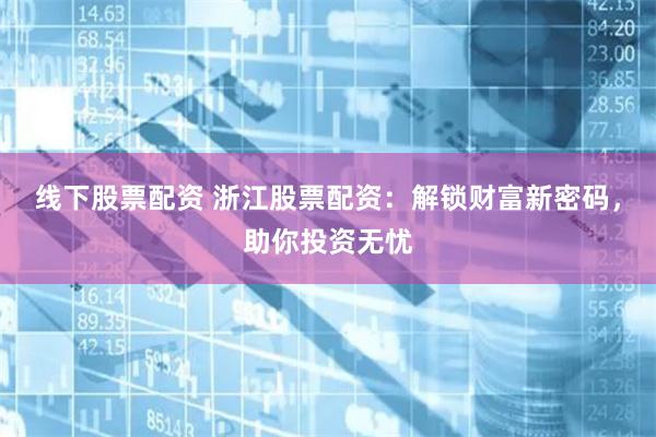 线下股票配资 浙江股票配资：解锁财富新密码，助你投资无忧