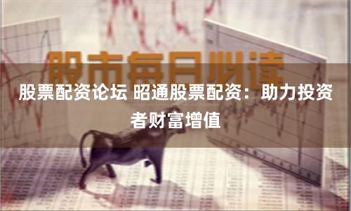 股票配资论坛 昭通股票配资：助力投资者财富增值