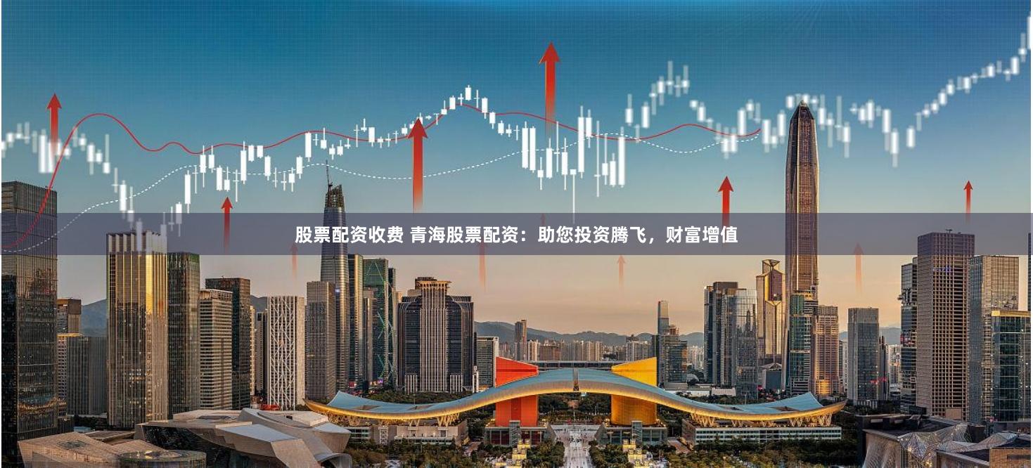 股票配资收费 青海股票配资：助您投资腾飞，财富增值