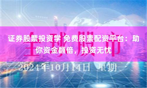 证券股票投资学 免费股票配资平台：助你资金翻倍，投资无忧
