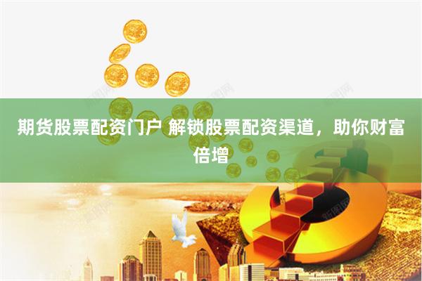 期货股票配资门户 解锁股票配资渠道，助你财富倍增