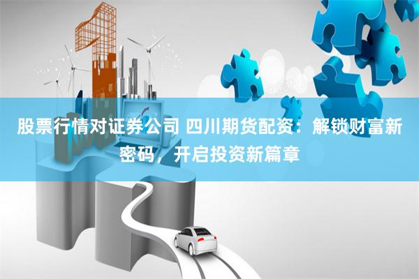 股票行情对证券公司 四川期货配资：解锁财富新密码，开启投资新篇章