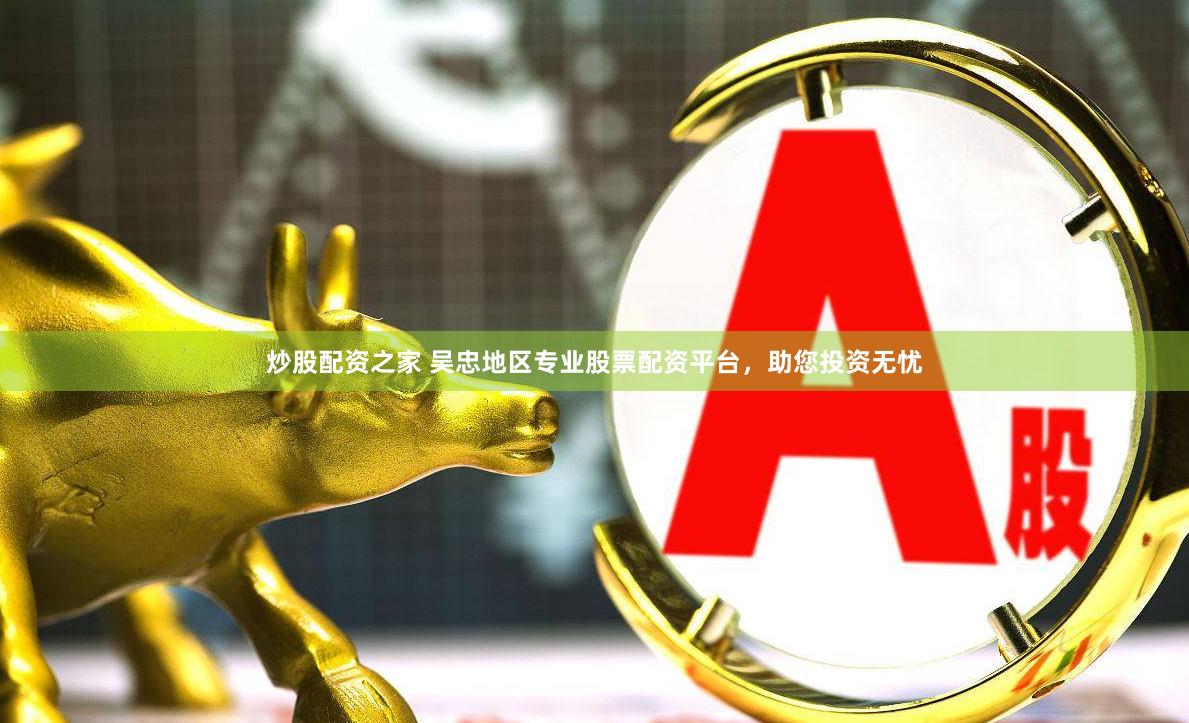 炒股配资之家 吴忠地区专业股票配资平台，助您投资无忧