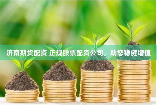 济南期货配资 正规股票配资公司，助您稳健增值