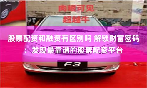 股票配资和融资有区别吗 解锁财富密码：发现最靠谱的股票配资平台