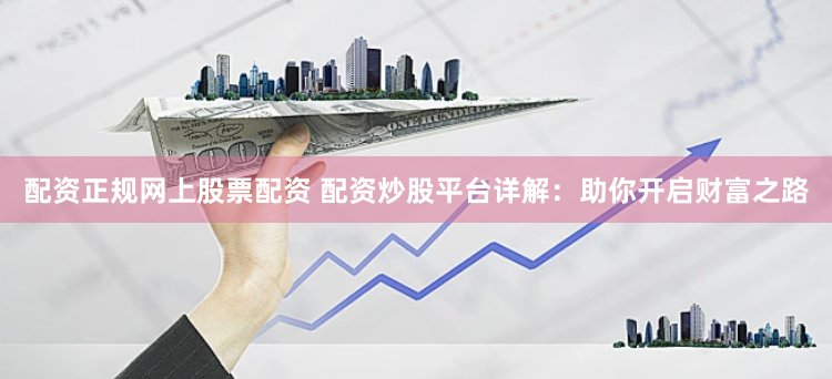 配资正规网上股票配资 配资炒股平台详解：助你开启财富之路