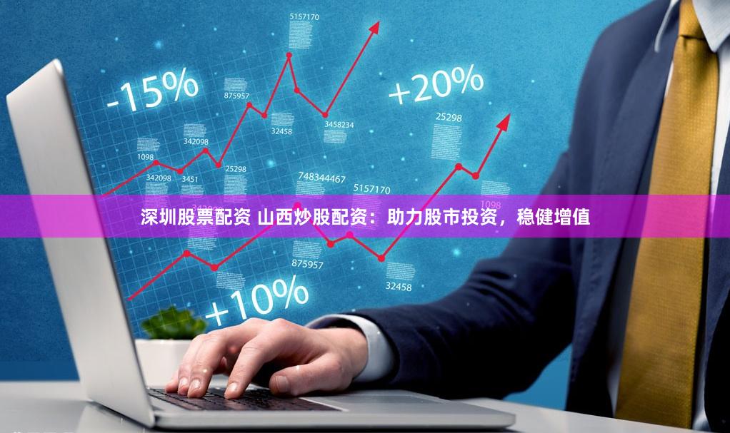 深圳股票配资 山西炒股配资：助力股市投资，稳健增值