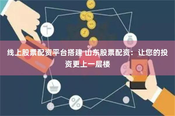 线上股票配资平台搭建 山东股票配资：让您的投资更上一层楼