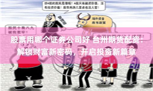 股票用哪个证券公司好 台州期货配资：解锁财富新密码，开启投资新篇章