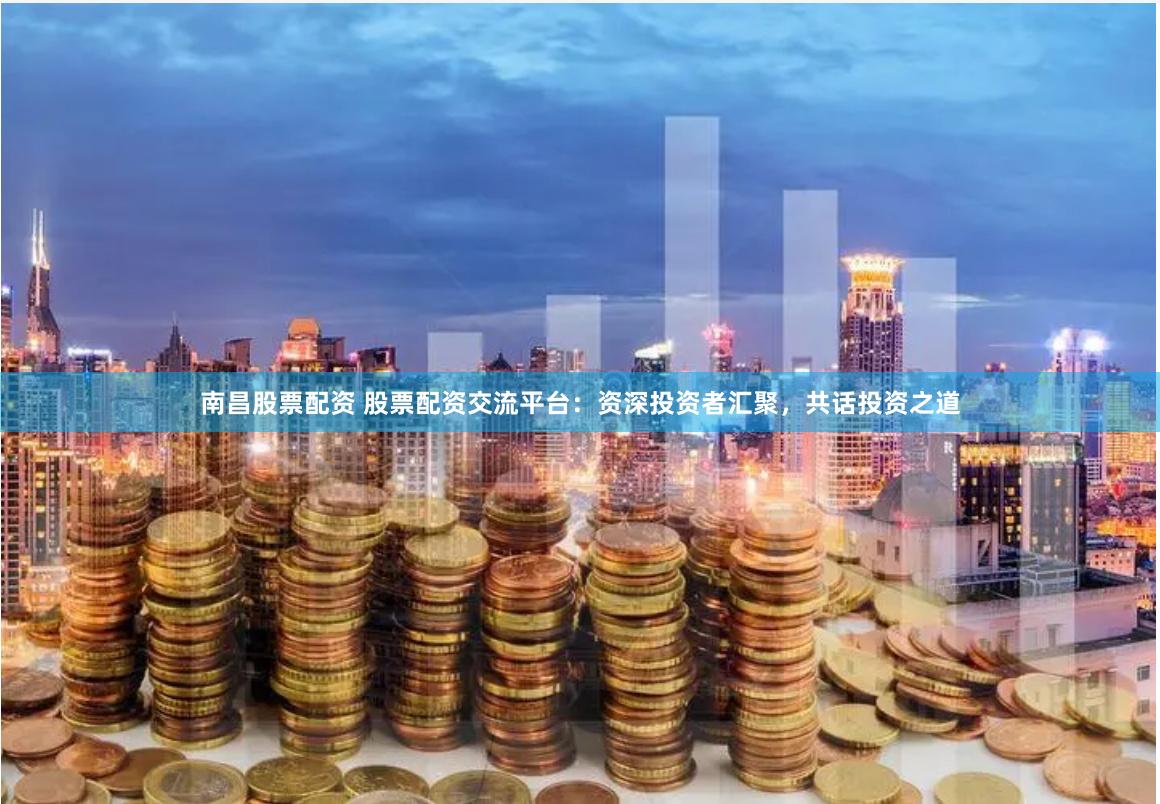 南昌股票配资 股票配资交流平台：资深投资者汇聚，共话投资之道
