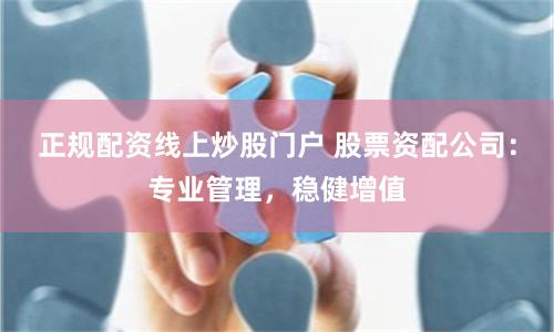 正规配资线上炒股门户 股票资配公司：专业管理，稳健增值