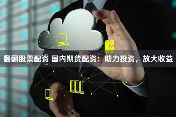 翻翻股票配资 国内期货配资：助力投资，放大收益