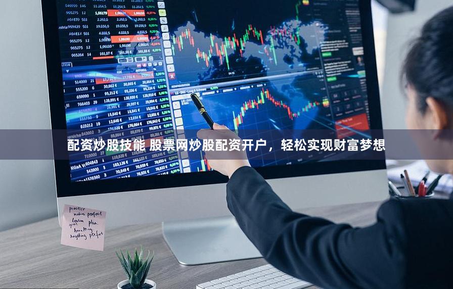 配资炒股技能 股票网炒股配资开户，轻松实现财富梦想
