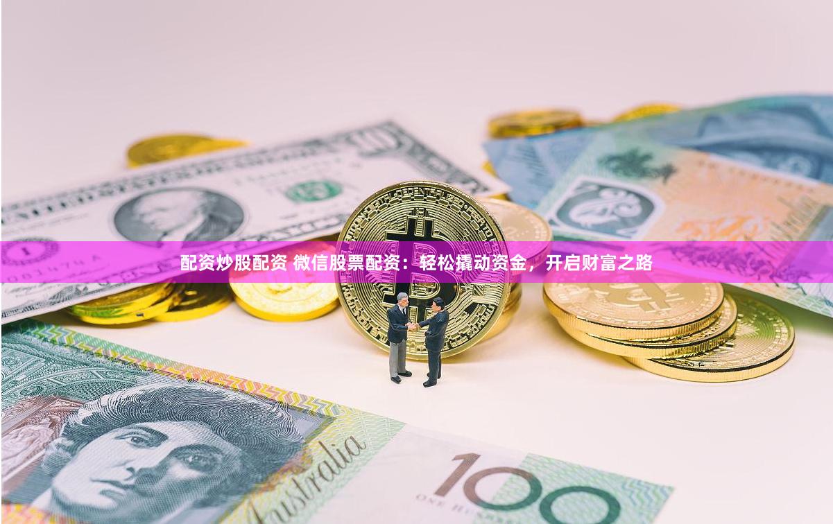 配资炒股配资 微信股票配资：轻松撬动资金，开启财富之路