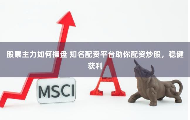 股票主力如何操盘 知名配资平台助你配资炒股，稳健获利