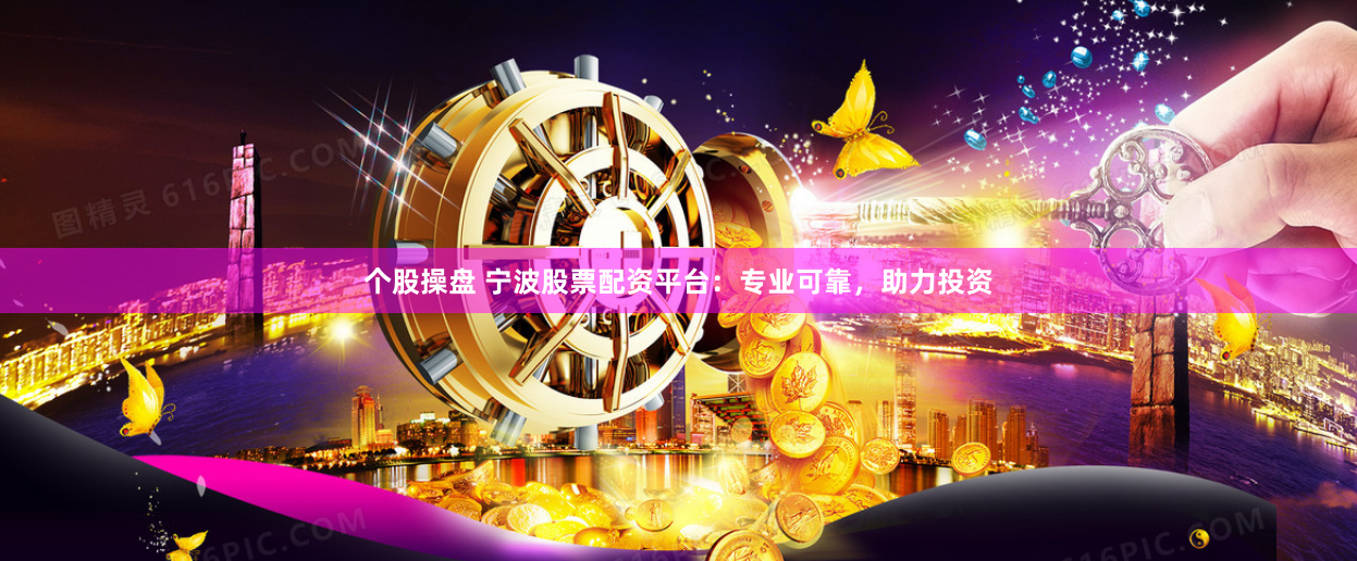 个股操盘 宁波股票配资平台：专业可靠，助力投资