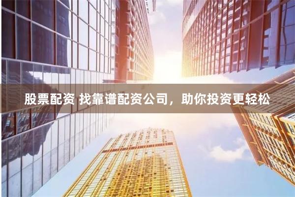 股票配资 找靠谱配资公司，助你投资更轻松