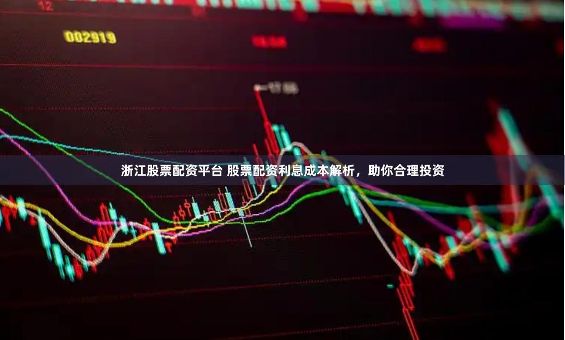 浙江股票配资平台 股票配资利息成本解析，助你合理投资