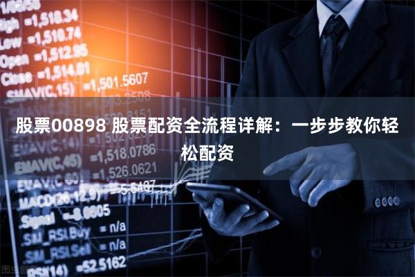 股票00898 股票配资全流程详解：一步步教你轻松配资