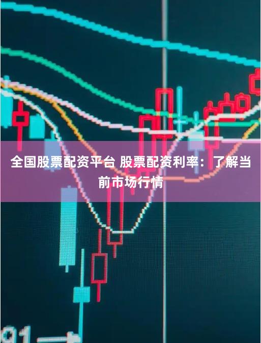 全国股票配资平台 股票配资利率：了解当前市场行情