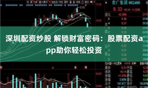 深圳配资炒股 解锁财富密码：股票配资app助你轻松投资