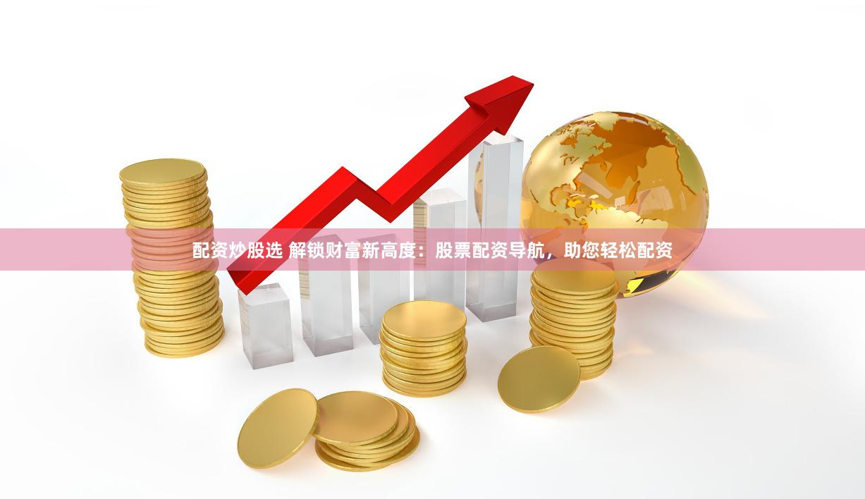 配资炒股选 解锁财富新高度：股票配资导航，助您轻松配资