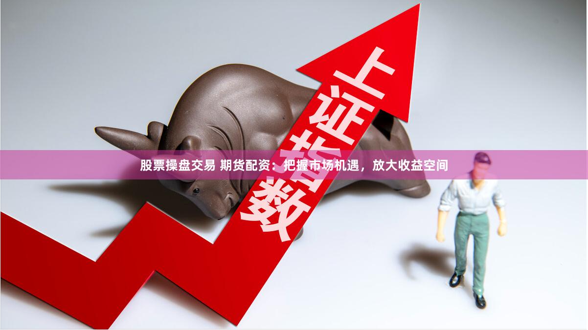 股票操盘交易 期货配资：把握市场机遇，放大收益空间