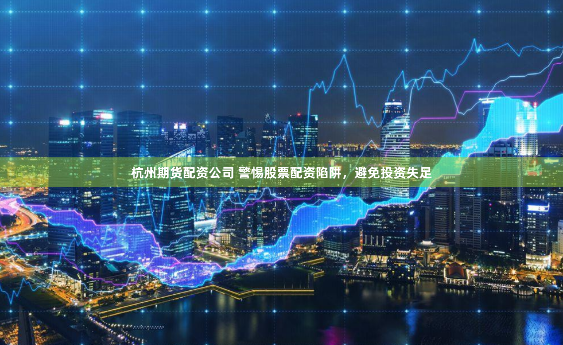 杭州期货配资公司 警惕股票配资陷阱，避免投资失足