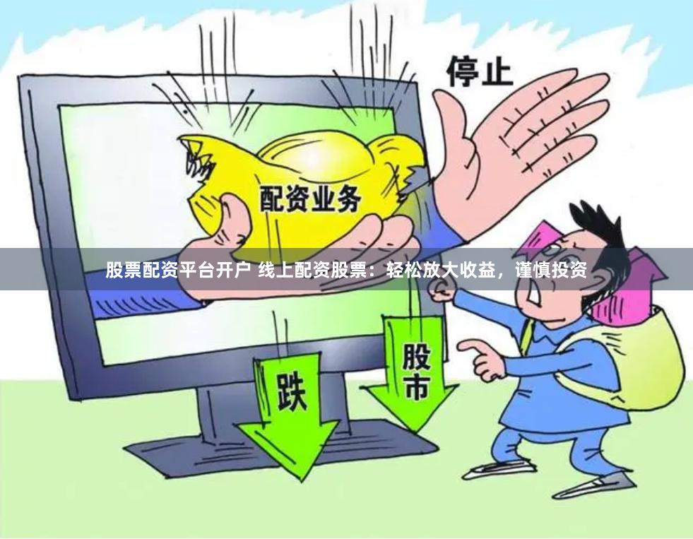 股票配资平台开户 线上配资股票：轻松放大收益，谨慎投资